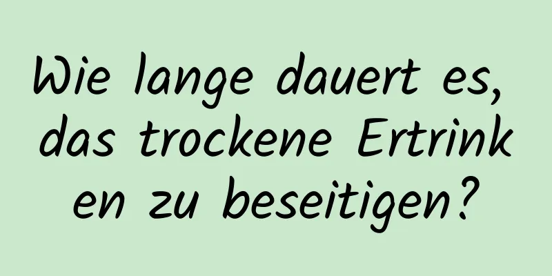 Wie lange dauert es, das trockene Ertrinken zu beseitigen?