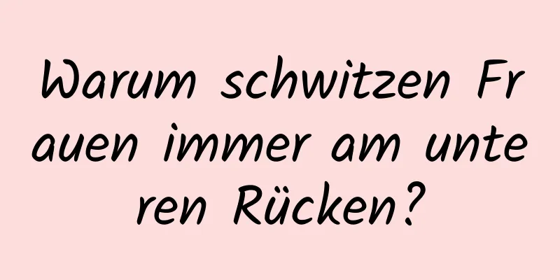 Warum schwitzen Frauen immer am unteren Rücken?