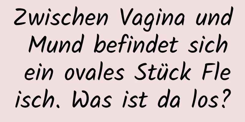 Zwischen Vagina und Mund befindet sich ein ovales Stück Fleisch. Was ist da los?