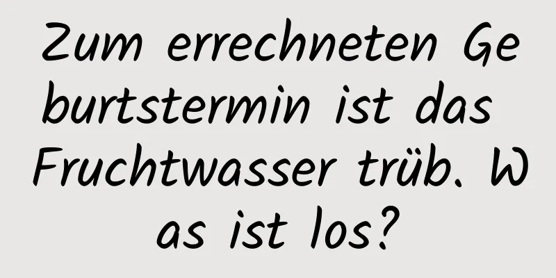 Zum errechneten Geburtstermin ist das Fruchtwasser trüb. Was ist los?