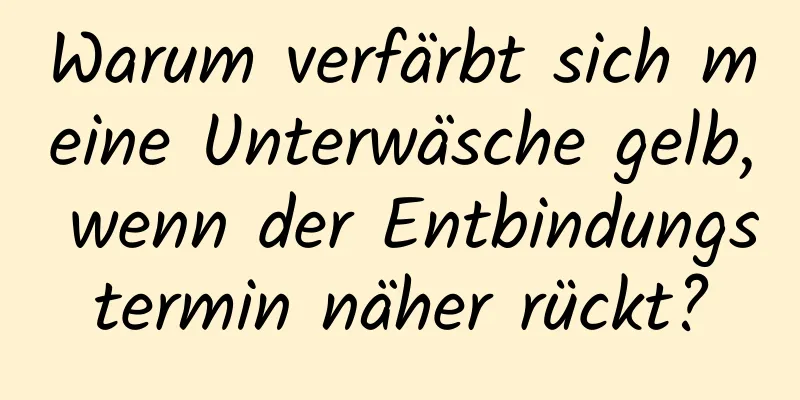 Warum verfärbt sich meine Unterwäsche gelb, wenn der Entbindungstermin näher rückt?