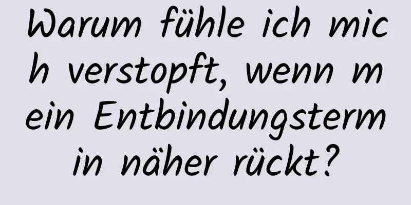 Warum fühle ich mich verstopft, wenn mein Entbindungstermin näher rückt?