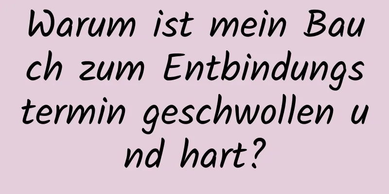 Warum ist mein Bauch zum Entbindungstermin geschwollen und hart?