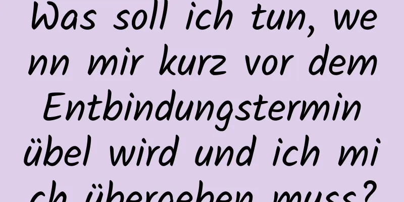 Was soll ich tun, wenn mir kurz vor dem Entbindungstermin übel wird und ich mich übergeben muss?