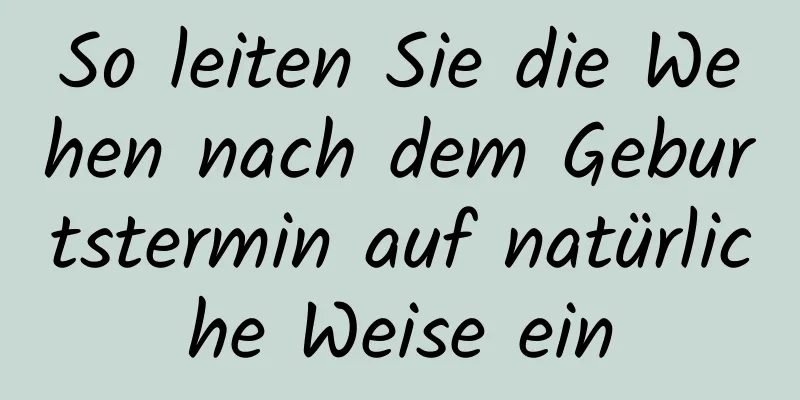 So leiten Sie die Wehen nach dem Geburtstermin auf natürliche Weise ein