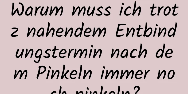 Warum muss ich trotz nahendem Entbindungstermin nach dem Pinkeln immer noch pinkeln?