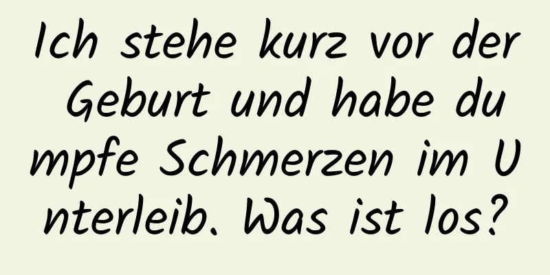 Ich stehe kurz vor der Geburt und habe dumpfe Schmerzen im Unterleib. Was ist los?