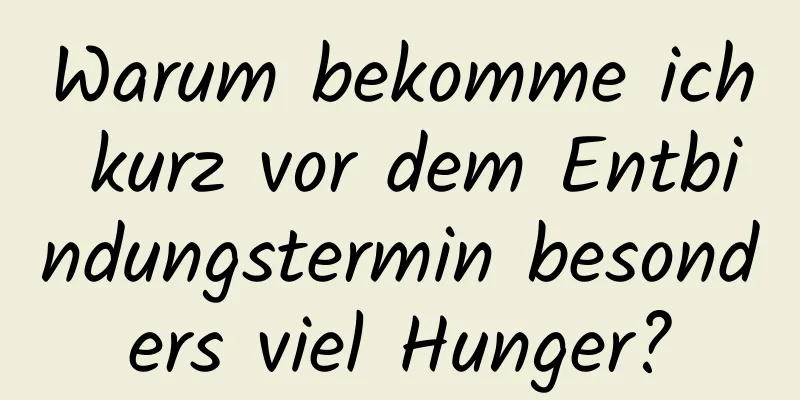 Warum bekomme ich kurz vor dem Entbindungstermin besonders viel Hunger?