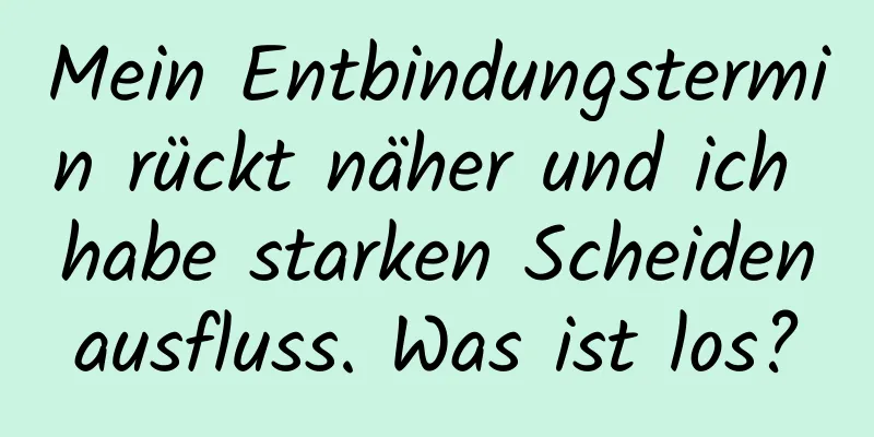 Mein Entbindungstermin rückt näher und ich habe starken Scheidenausfluss. Was ist los?