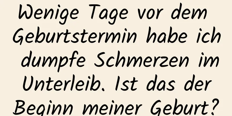 Wenige Tage vor dem Geburtstermin habe ich dumpfe Schmerzen im Unterleib. Ist das der Beginn meiner Geburt?