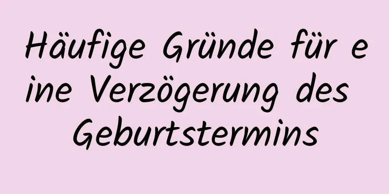 Häufige Gründe für eine Verzögerung des Geburtstermins