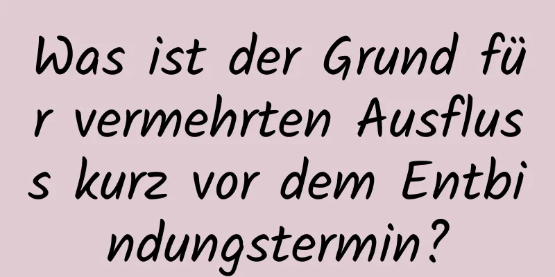 Was ist der Grund für vermehrten Ausfluss kurz vor dem Entbindungstermin?