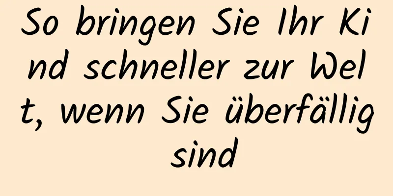 So bringen Sie Ihr Kind schneller zur Welt, wenn Sie überfällig sind