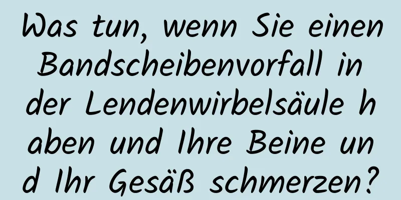 Was tun, wenn Sie einen Bandscheibenvorfall in der Lendenwirbelsäule haben und Ihre Beine und Ihr Gesäß schmerzen?