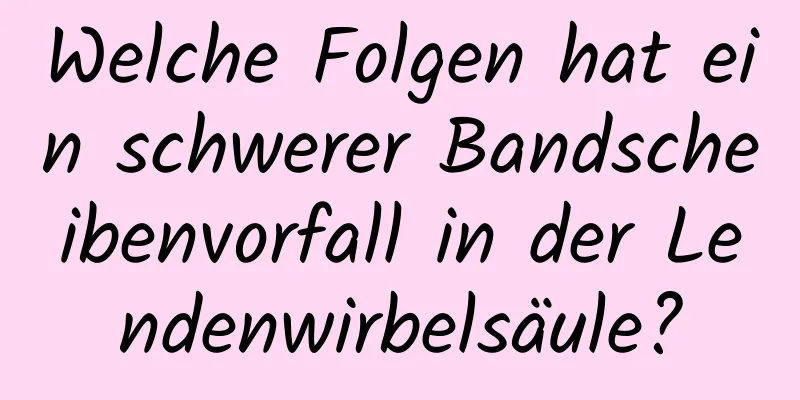 Welche Folgen hat ein schwerer Bandscheibenvorfall in der Lendenwirbelsäule?