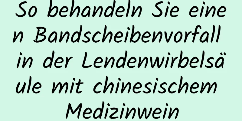 So behandeln Sie einen Bandscheibenvorfall in der Lendenwirbelsäule mit chinesischem Medizinwein