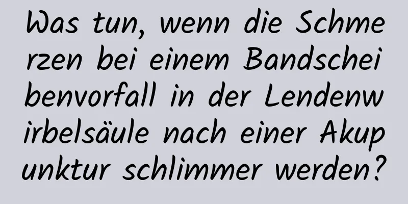 Was tun, wenn die Schmerzen bei einem Bandscheibenvorfall in der Lendenwirbelsäule nach einer Akupunktur schlimmer werden?