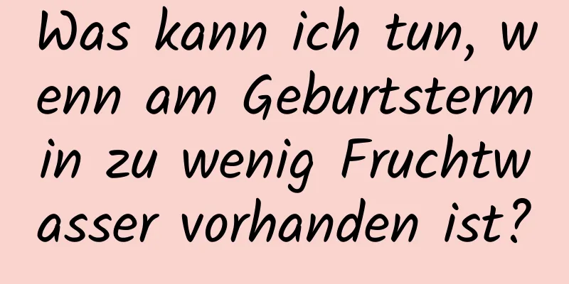 Was kann ich tun, wenn am Geburtstermin zu wenig Fruchtwasser vorhanden ist?