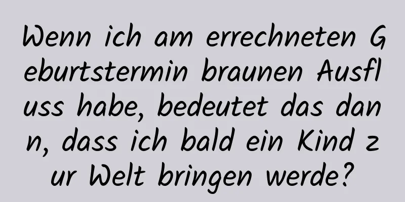 Wenn ich am errechneten Geburtstermin braunen Ausfluss habe, bedeutet das dann, dass ich bald ein Kind zur Welt bringen werde?