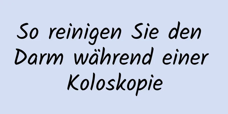 So reinigen Sie den Darm während einer Koloskopie