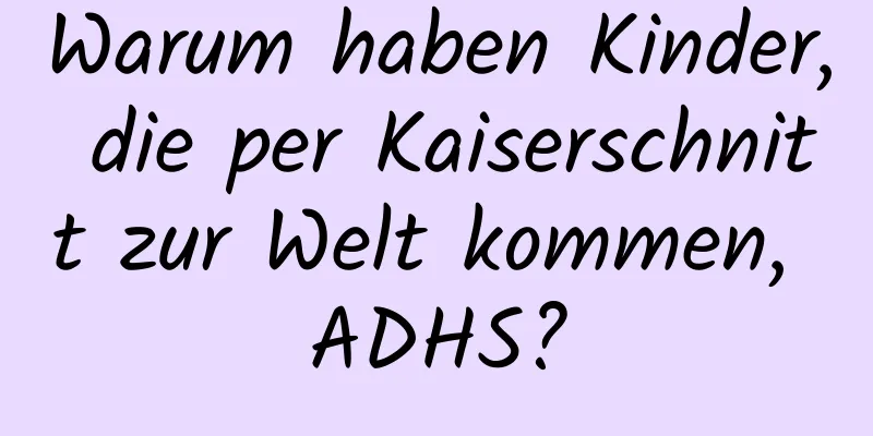 Warum haben Kinder, die per Kaiserschnitt zur Welt kommen, ADHS?