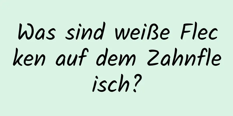 Was sind weiße Flecken auf dem Zahnfleisch?