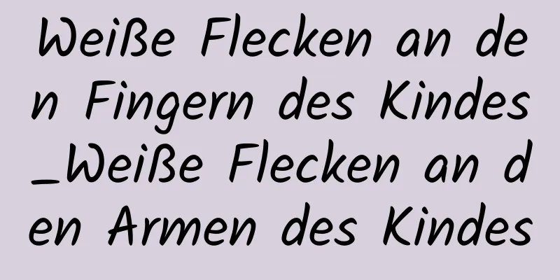 Weiße Flecken an den Fingern des Kindes_Weiße Flecken an den Armen des Kindes