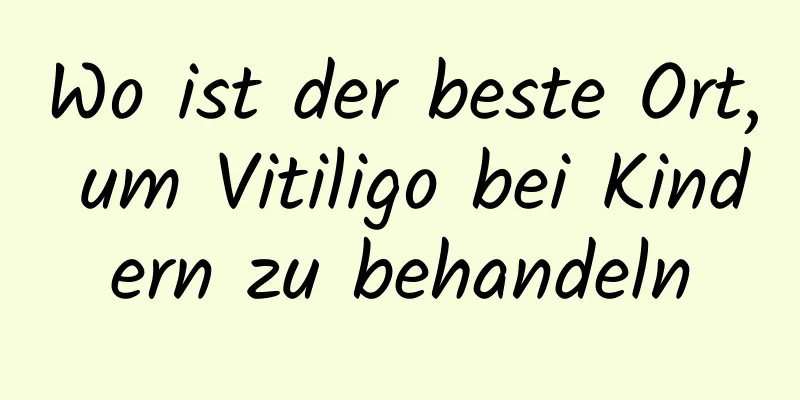 Wo ist der beste Ort, um Vitiligo bei Kindern zu behandeln