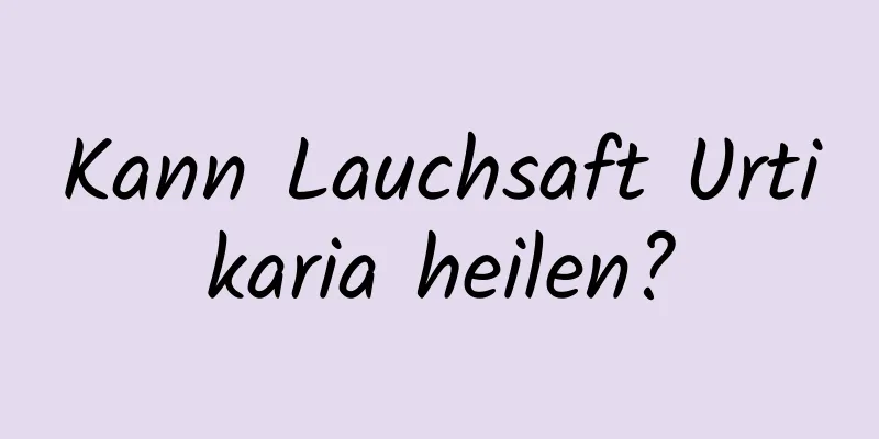 Kann Lauchsaft Urtikaria heilen?