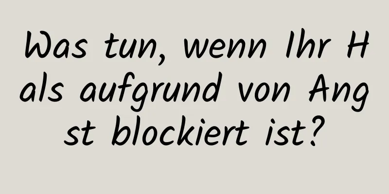 Was tun, wenn Ihr Hals aufgrund von Angst blockiert ist?