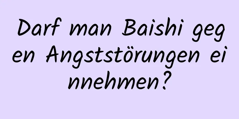 Darf man Baishi gegen Angststörungen einnehmen?