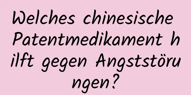 Welches chinesische Patentmedikament hilft gegen Angststörungen?