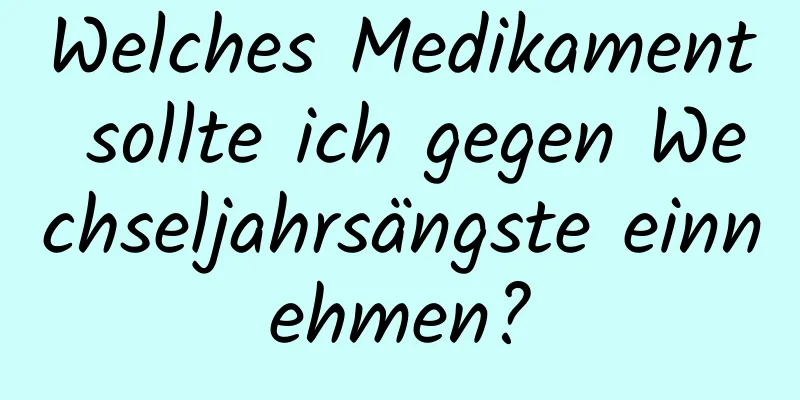 Welches Medikament sollte ich gegen Wechseljahrsängste einnehmen?