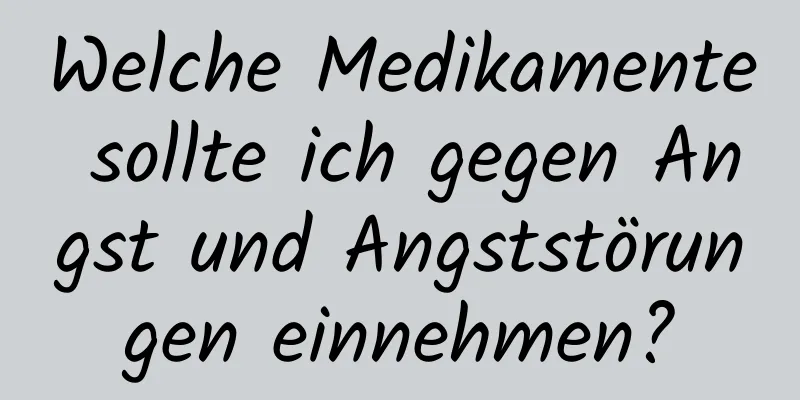 Welche Medikamente sollte ich gegen Angst und Angststörungen einnehmen?