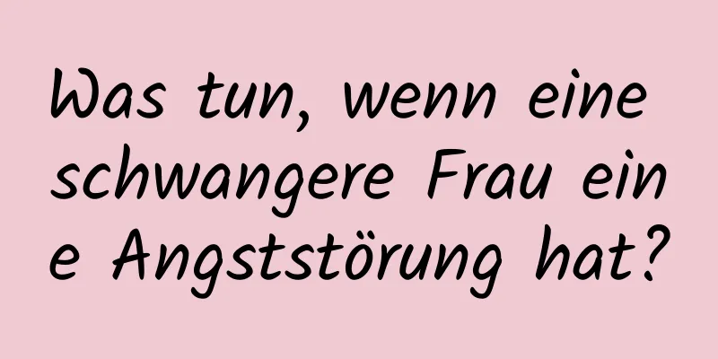 Was tun, wenn eine schwangere Frau eine Angststörung hat?