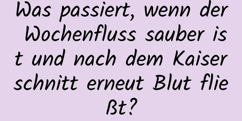 Was passiert, wenn der Wochenfluss sauber ist und nach dem Kaiserschnitt erneut Blut fließt?