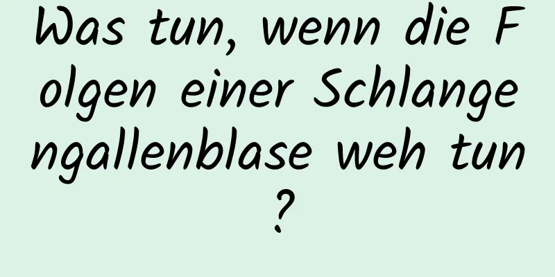 Was tun, wenn die Folgen einer Schlangengallenblase weh tun?