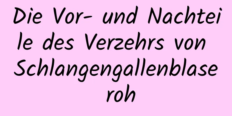 Die Vor- und Nachteile des Verzehrs von Schlangengallenblase roh