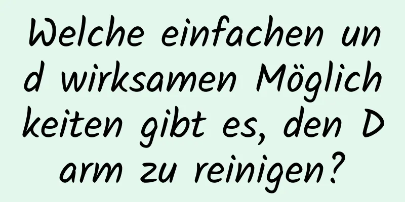 Welche einfachen und wirksamen Möglichkeiten gibt es, den Darm zu reinigen?