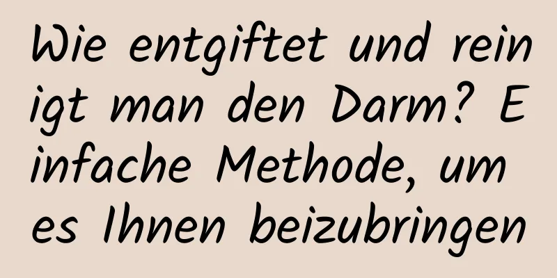 Wie entgiftet und reinigt man den Darm? Einfache Methode, um es Ihnen beizubringen