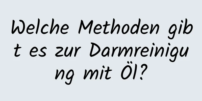 Welche Methoden gibt es zur Darmreinigung mit Öl?