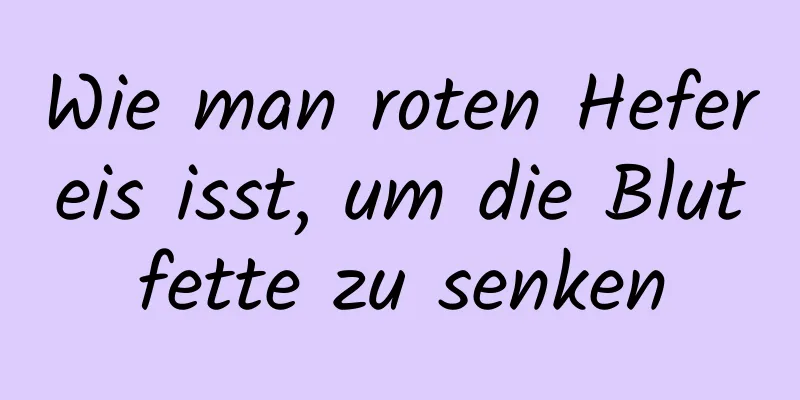 Wie man roten Hefereis isst, um die Blutfette zu senken