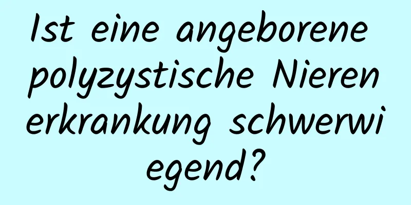 Ist eine angeborene polyzystische Nierenerkrankung schwerwiegend?