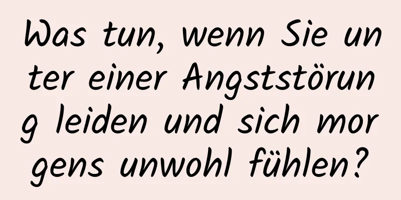 Was tun, wenn Sie unter einer Angststörung leiden und sich morgens unwohl fühlen?