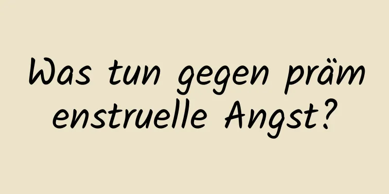 Was tun gegen prämenstruelle Angst?