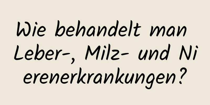 Wie behandelt man Leber-, Milz- und Nierenerkrankungen?