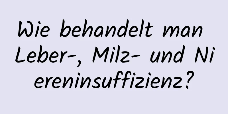 Wie behandelt man Leber-, Milz- und Niereninsuffizienz?