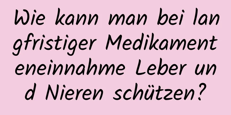 Wie kann man bei langfristiger Medikamenteneinnahme Leber und Nieren schützen?