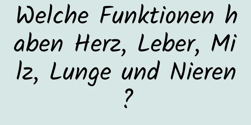 Welche Funktionen haben Herz, Leber, Milz, Lunge und Nieren?