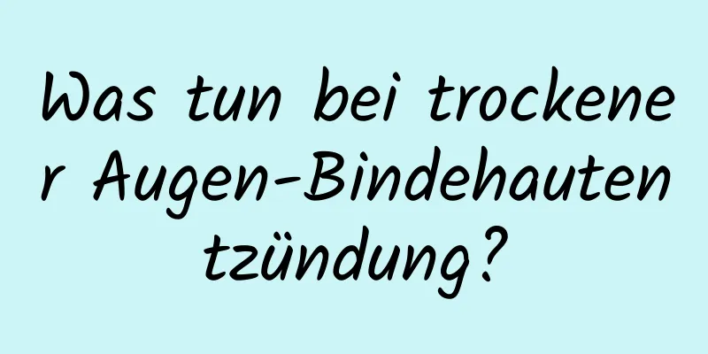 Was tun bei trockener Augen-Bindehautentzündung?